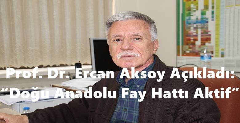 Prof. Dr. Ercan Aksoy Açıkladı: “Doğu Anadolu Fay Hattı Aktif”